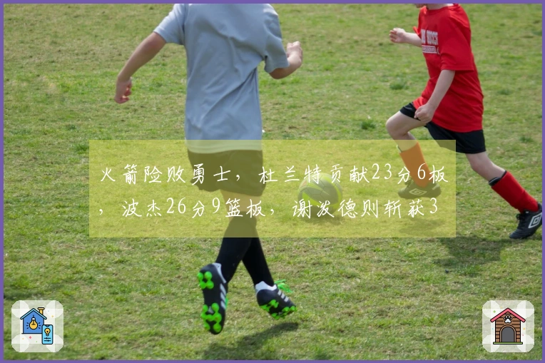 火箭险败勇士，杜兰特贡献23分6板，波杰26分9篮板，谢泼德则斩获30分