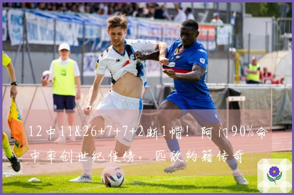 12中11&26+7+7+2断1帽！阿门90%命中率创世纪佳绩，匹敌约籍传奇