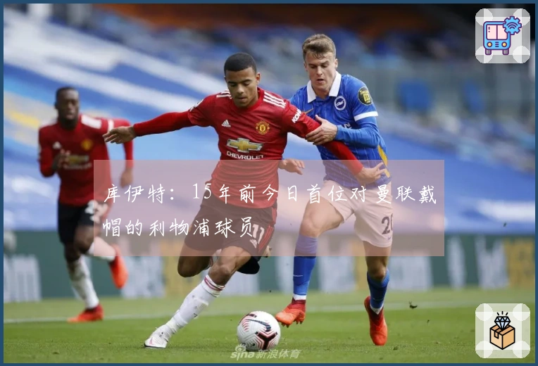 库伊特：15年前今日首位对曼联戴帽的利物浦球员