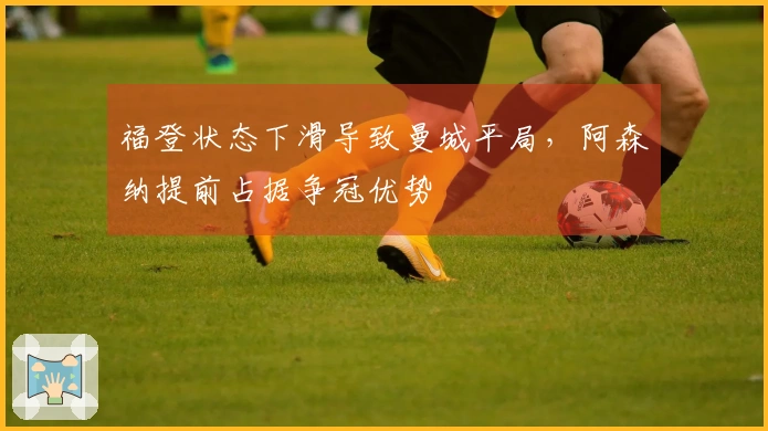 福登状态下滑导致曼城平局，阿森纳提前占据争冠优势