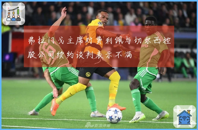 弗拉门戈主席对费利佩与切尔西控股公司续约谈判表示不满