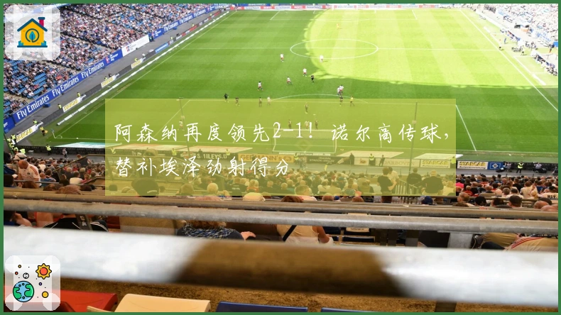 阿森纳再度领先2-1！诺尔高传球，替补埃泽劲射得分