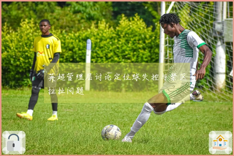 英超管理层讨论定位球失控与禁区拉扯问题