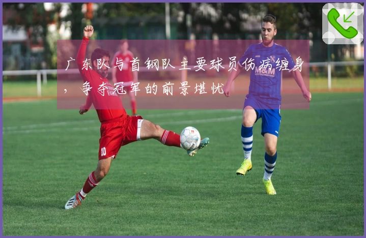 广东队与首钢队主要球员伤病缠身，争夺冠军的前景堪忧