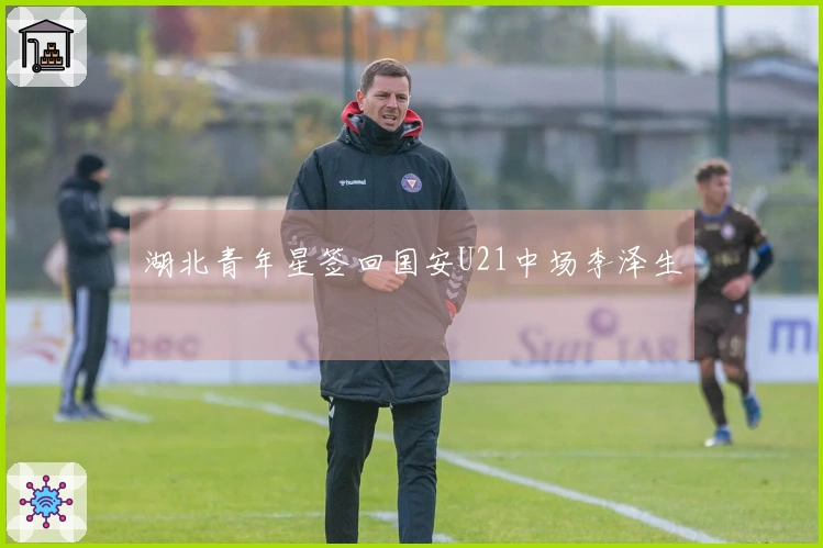湖北青年星签回国安U21中场李泽生