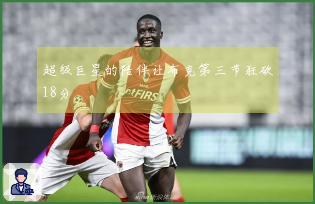 超级巨星的陪伴让布克第三节狂砍18分