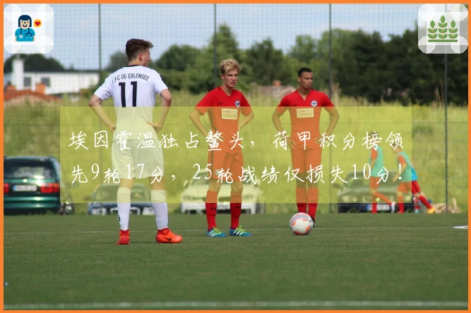 埃因霍温独占鳌头，荷甲积分榜领先9轮17分，25轮战绩仅损失10分！