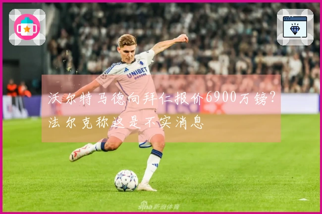 沃尔特马德向拜仁报价6900万镑？法尔克称这是不实消息