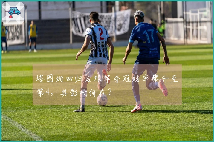 塔图姆回归后绿军夺冠赔率攀升至第4，其影响何在？