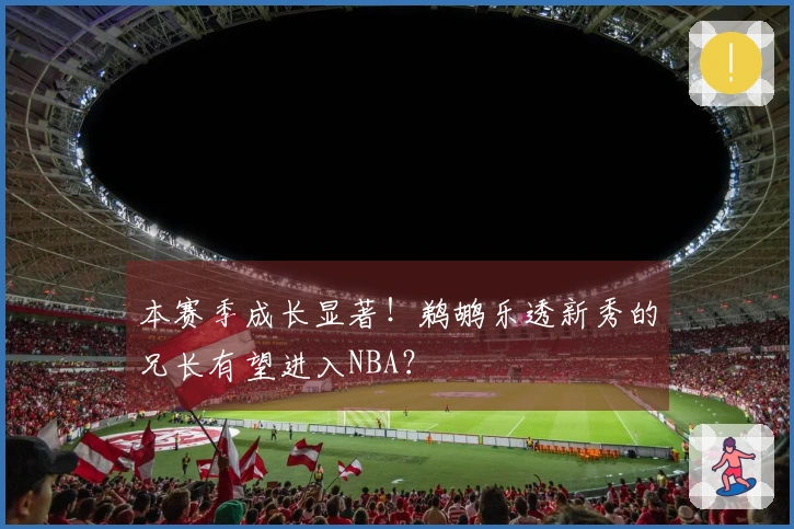 本赛季成长显著！鹈鹕乐透新秀的兄长有望进入NBA？