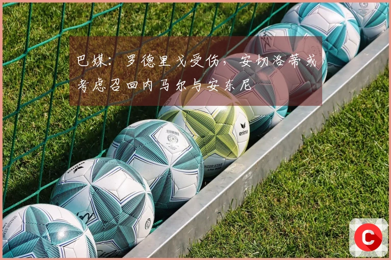 巴媒：罗德里戈受伤，安切洛蒂或考虑召回内马尔与安东尼