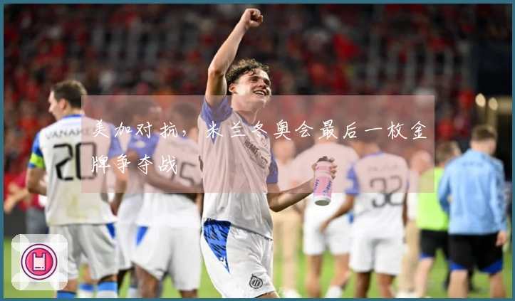 美加对抗，米兰冬奥会最后一枚金牌争夺战