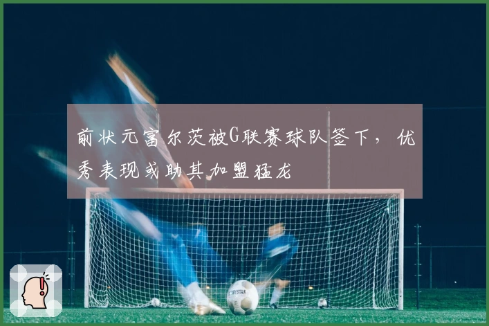 前状元富尔茨被G联赛球队签下，优秀表现或助其加盟猛龙