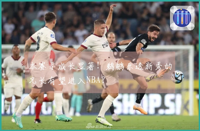 本赛季成长显著！鹈鹕乐透新秀的兄长有望进入NBA？