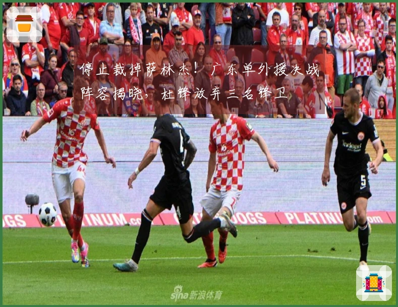 停止裁掉萨林杰！广东单外援决战阵容揭晓，杜锋放弃三名锋卫