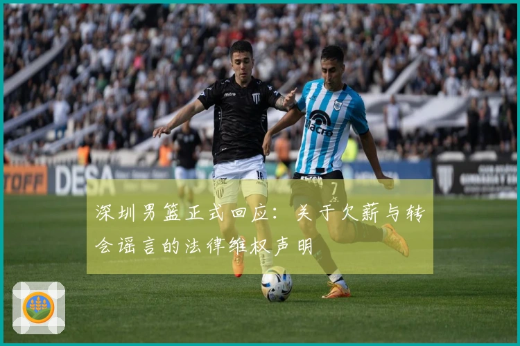 深圳男篮正式回应：关于欠薪与转会谣言的法律维权声明