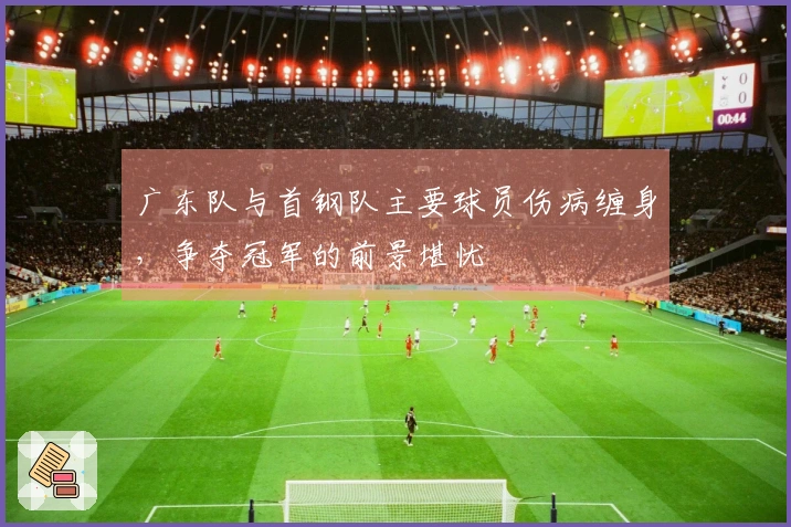 广东队与首钢队主要球员伤病缠身，争夺冠军的前景堪忧