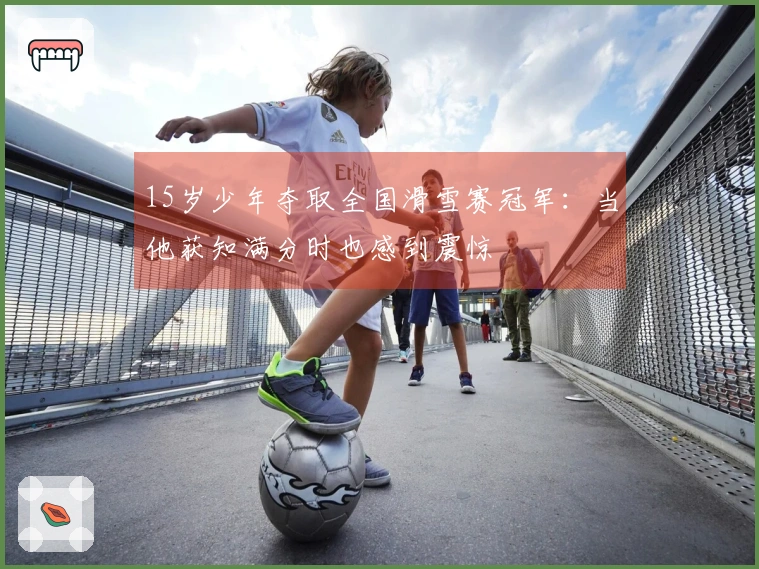 15岁少年夺取全国滑雪赛冠军：当他获知满分时也感到震惊