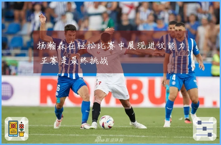 杨瀚森在轻松比赛中展现进攻能力 正赛是最终挑战