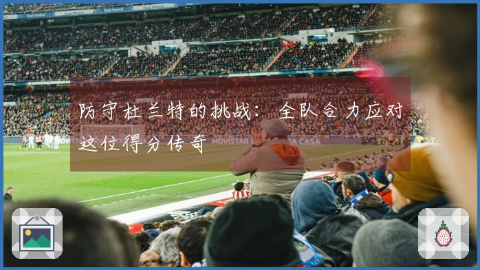 防守杜兰特的挑战：全队合力应对这位得分传奇