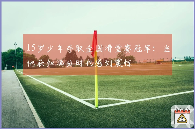15岁少年夺取全国滑雪赛冠军：当他获知满分时也感到震惊