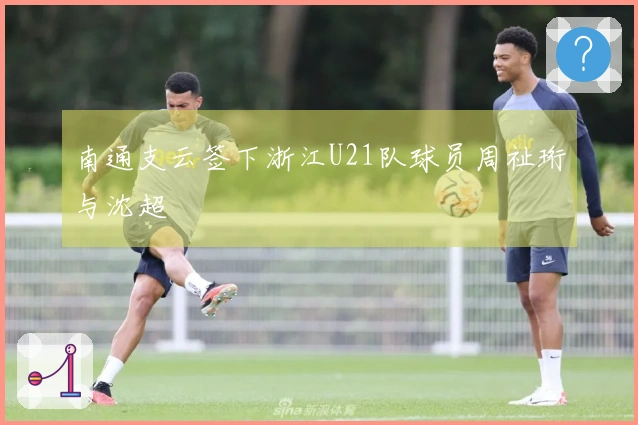 南通支云签下浙江U21队球员周祉珩与沈超