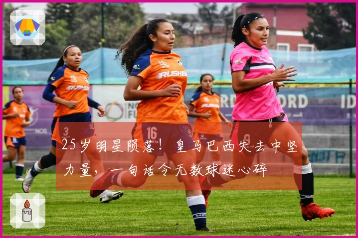 25岁明星陨落！皇马巴西失去中坚力量，一句话令无数球迷心碎