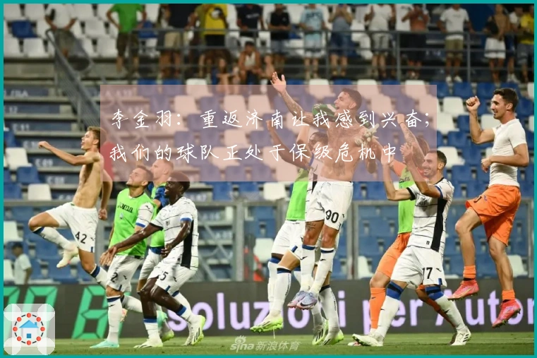 李金羽：重返济南让我感到兴奋；我们的球队正处于保级危机中