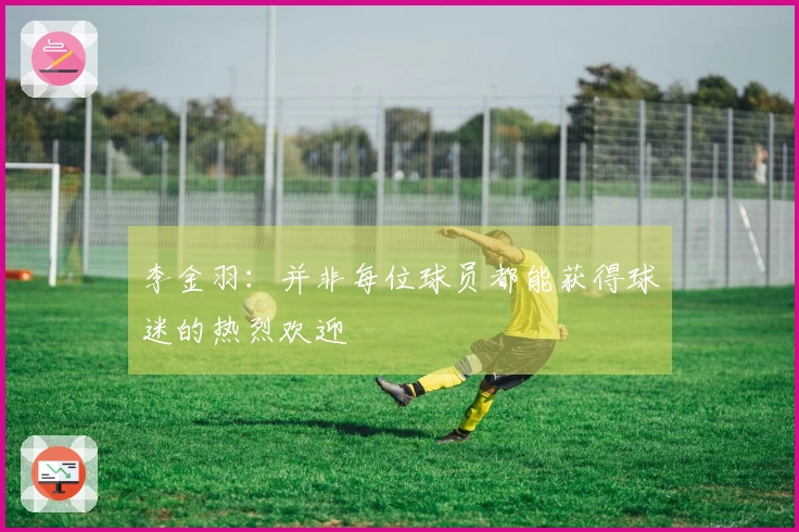 李金羽：并非每位球员都能获得球迷的热烈欢迎