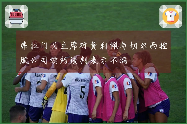 弗拉门戈主席对费利佩与切尔西控股公司续约谈判表示不满