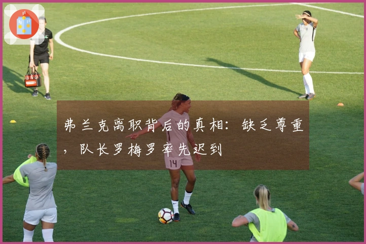 弗兰克离职背后的真相：缺乏尊重，队长罗梅罗率先迟到