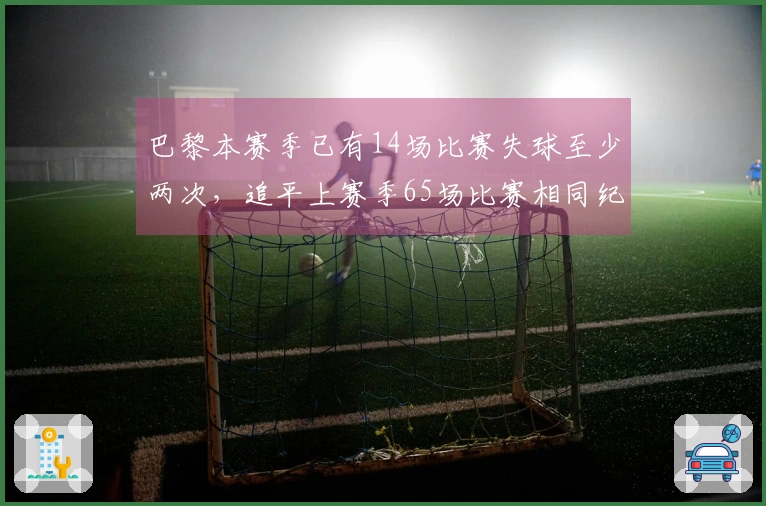 巴黎本赛季已有14场比赛失球至少两次，追平上赛季65场比赛相同纪录